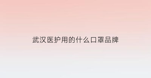 赢博体育武汉医护用的什么口罩品牌(武汉医护职员的标语是什么)(图1)